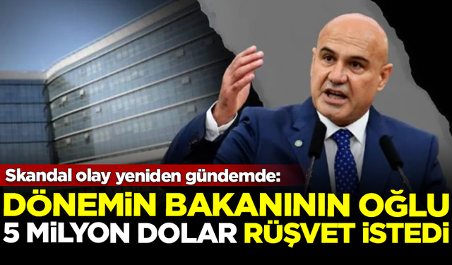 Skandal yeniden gündemde! Bakanın oğlu 5 milyon dolar rüşvet istedi