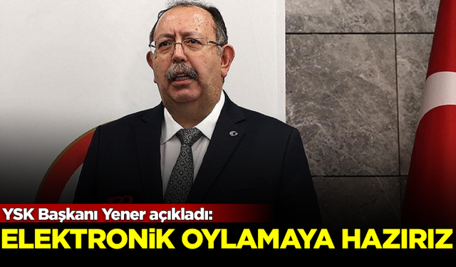 YSK Başkanı Ahmet Yener açıkladı: Elektronik oylamaya hazırız