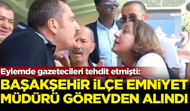 Eylemde gazetecileri tehdit etmişti: Başakşehir ilçe Emniyet Müdürü görevden alındı