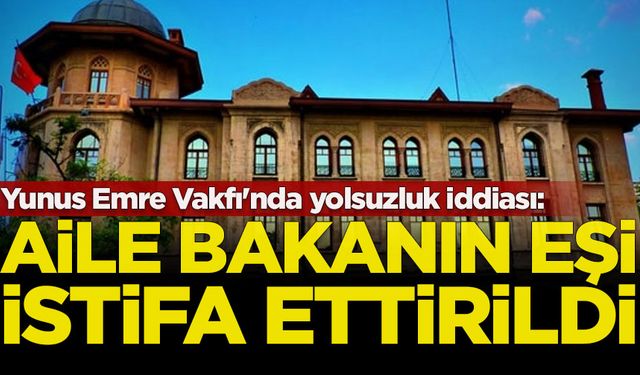 Yunus Emre Vakfı'nda yolsuzluk iddiası: Bakanın eşi istifa ettirildi