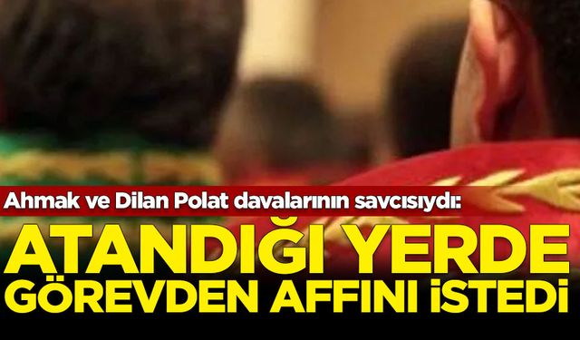 Ahmak ve Dilan Polat davalarının savcısıydı: Atandığı yerde görevden affını istedi