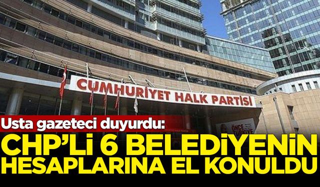 Usta gazeteci duyurdu: CHP'li 6 Belediyenin hesaplarına el koyuldu