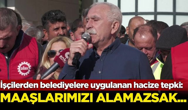 İşçilerden belediyelere uygulanan hacize tepki: Maaşlarımızı alamazsak...