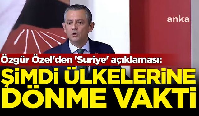 Özgür Özel'den 'Suriye' açıklaması: Şimdi ülkelerine dönme vakti