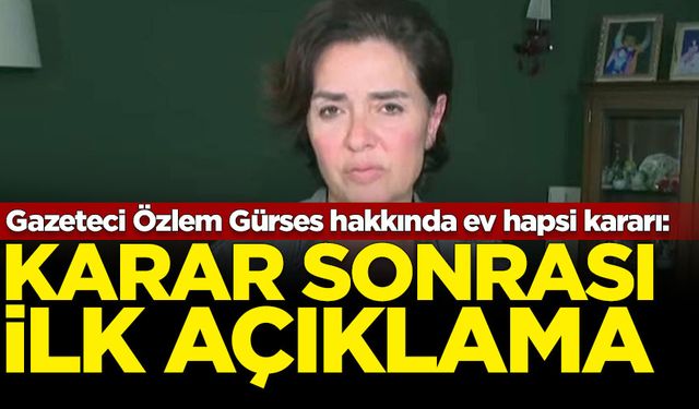 Gazeteci Özlem Gürses hakkında ev hapsi kararı: Karar sonrası ilk açıklama