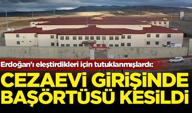 Erdoğan'ı eleştirdikleri için tutuklanmışlardı: Cezaevi girişinde başörtüsü kesildi