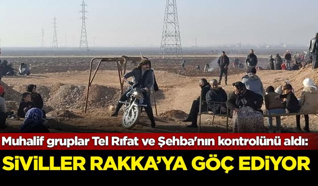 Muhalif gruplar Tel Rıfat ve Şehba'nın kontrolünü aldı: Siviller Rakka'ya göç ediyor