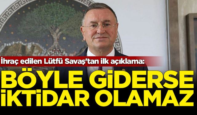 İhraç edilen Lütfü Savaş'tan ilk açıklama: Böyle giderse iktidar olamaz