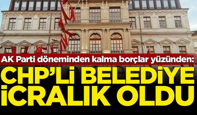 AK Parti döneminden kalma borçlar yüzünden: CHP'li belediye icralık oldu