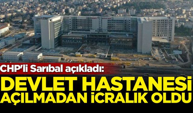 CHP'li Sarıbal açıkladı: Devlet Hastanesi açılmadan icralık oldu