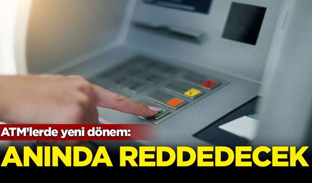 ATM’lerde yeni dönem: Anında reddedecek