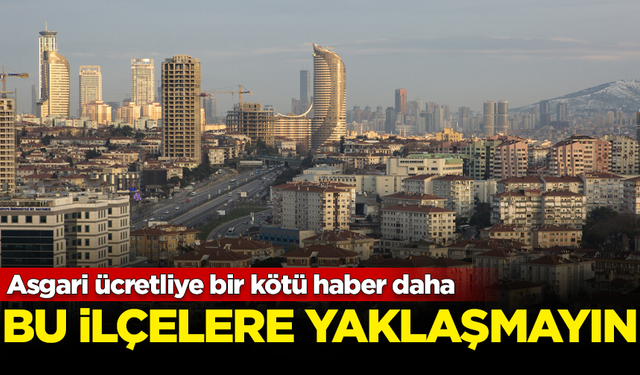 Asgari ücretliye bir kötü haber daha! İstanbul'un bu ilçelerine yaklaşmayın