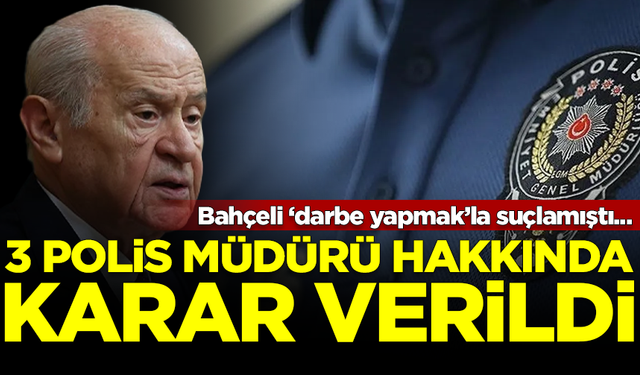 Bahçeli ‘darbe yapmak’la suçlamıştı! 3 polis müdürü için karar verildi