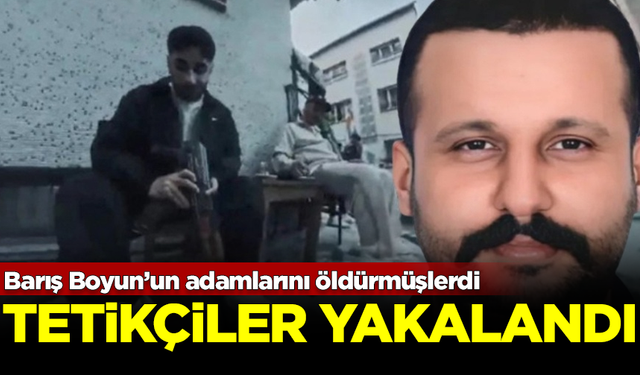 Barış Boyun’un adamlarını öldürmüşlerdi... Tetikçiler yakalandı