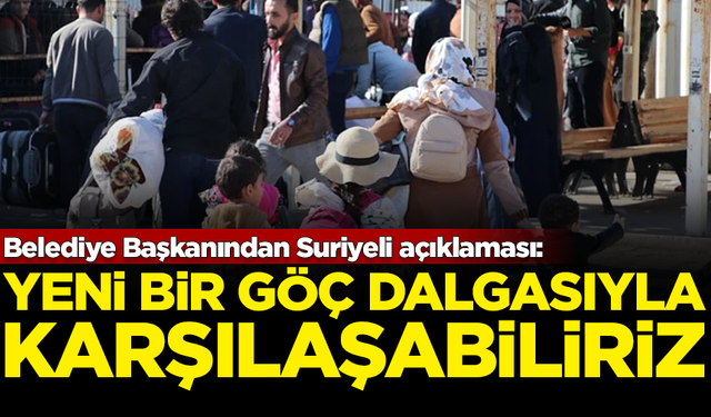 Belediye Başkanından Suriyeli açıklaması: Yeni göç dalgası gelebilir