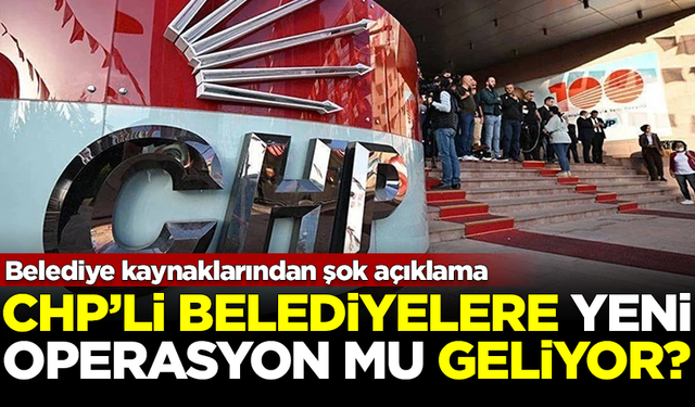 CHP'li belediyelere yeni operasyonlar mı geliyor? Kaynaklardan şok açıklama