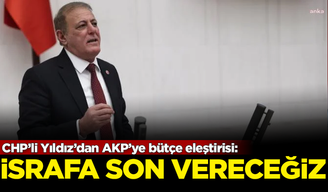 CHP’li Yıldız’dan AKP’ye bütçe eleştirisi: İsrafa son vereceğiz