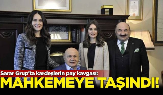 Sarar Grup'ta kardeşlerin pay kavgası: Mahkemeye taşındı!