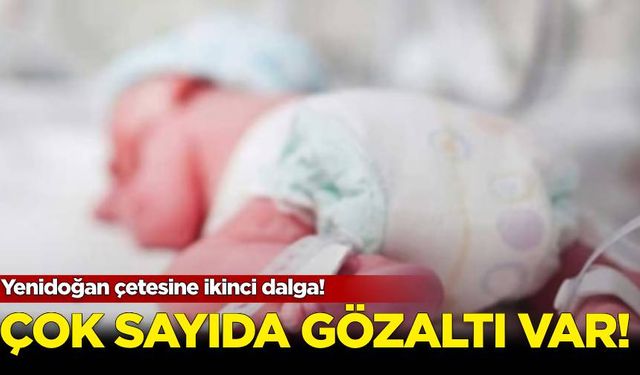 Yenidoğan çetesine ikinci dalga! Çok sayıda gözaltı var...