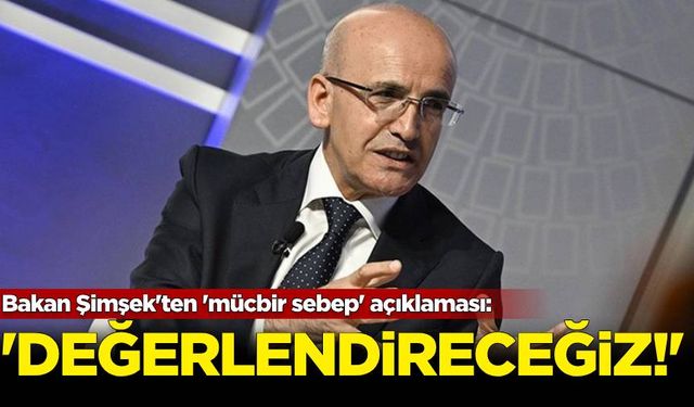 Bakan Şimşek'ten 'mücbir sebep' açıklaması: 'Değerlendireceğiz'