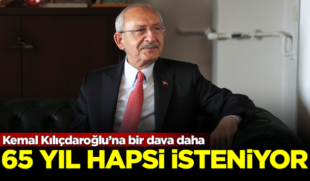 Kemal Kılıçdaroğlu’na bir dava daha! 65 yıl hapsi isteniyor