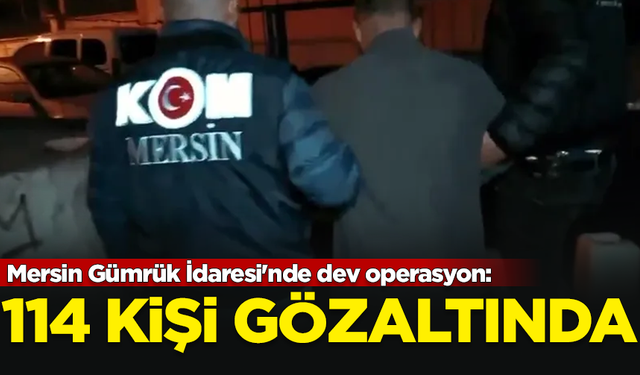 Mersin Gümrük İdaresi'nde dev operasyon: 114 kişi gözaltında