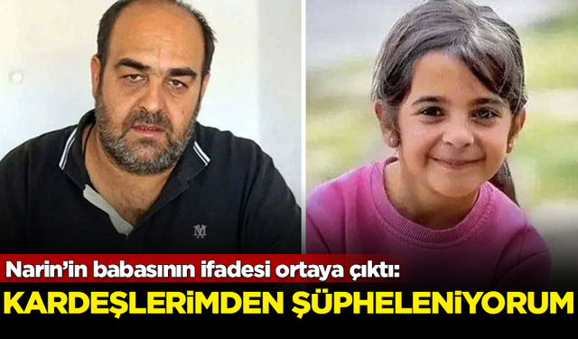 Narin’in babasının ifadesi ortaya çıktı: Kardeşlerimden şüpheleniyorum