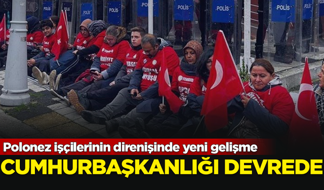 Polonez işçilerinin direnişinde yeni gelişme: Cumhurbaşkanlığı devrede