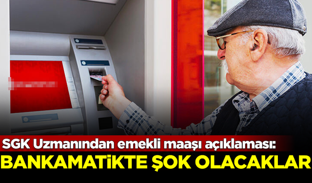 SGK Uzmanından emekli maaşı açıklaması: Bankamatikte şok olacaklar