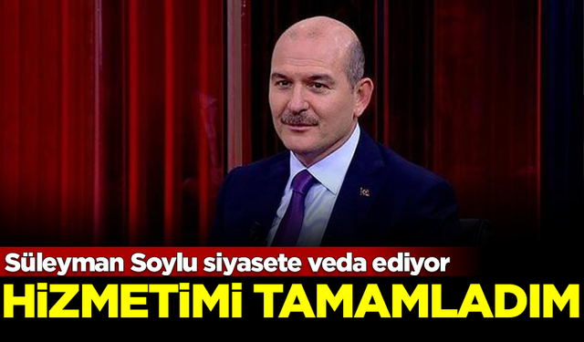 Süleyman Soylu siyasete veda ediyor: Hizmetimi tamamladım