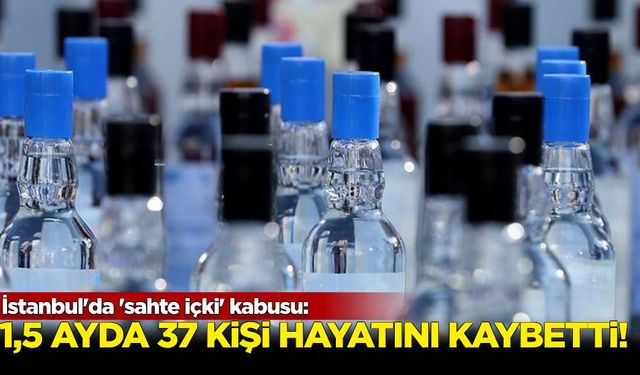 İstanbul'da 'sahte içki' kabusu: 1,5 ayda 37 kişi hayatını kaybetti!