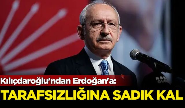 Kılıçdaroğlu'ndan Erdoğan'a: Tarafsızlık yeminine sadık kal