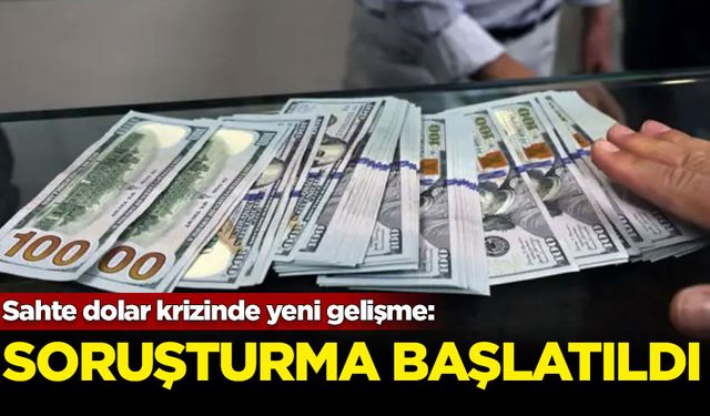 Sahte dolar krizinde yeni gelişme: Soruşturma başlatıldı