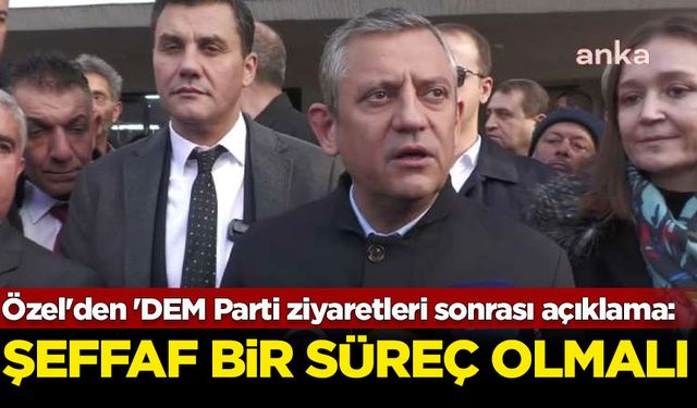 Özgür Özel'den 'DEM Parti ziyaretleri sonrası açıklama: Şeffaf bir süreç olmalı