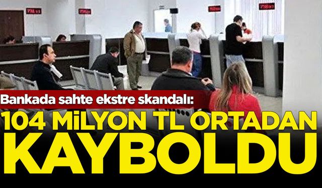 Bankada sahte ekstre skandalı: 104 milyon TL ortadan kayboldu