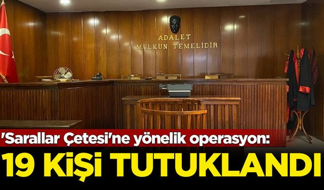 'Sarallar Çetesi'ne yönelik operasyon: 19 kişi tutuklandı