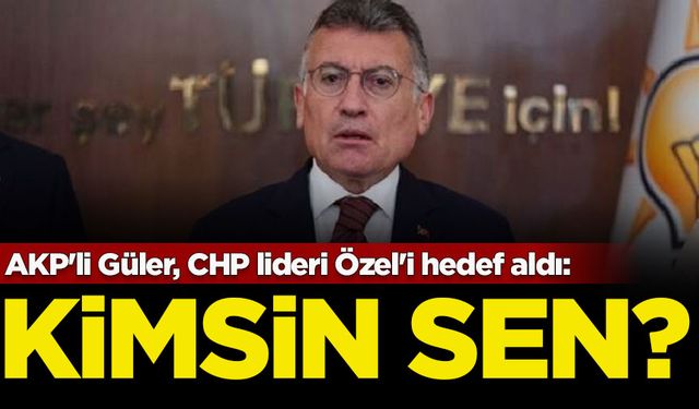 AKP'li Güler, CHP lideri Özel'i hedef aldı: Kimsin sen?