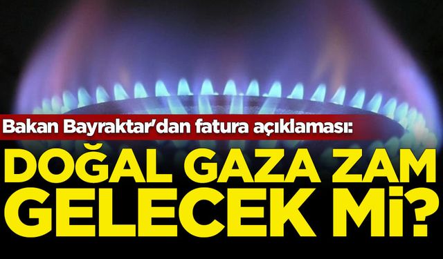 Bakan Bayraktar'dan fatura açıklaması: Doğal gaza zam gelecek mi?