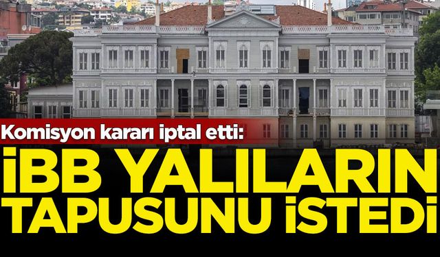 Komisyon kararı iptal etti: İBB yalıların tapusunu istedi