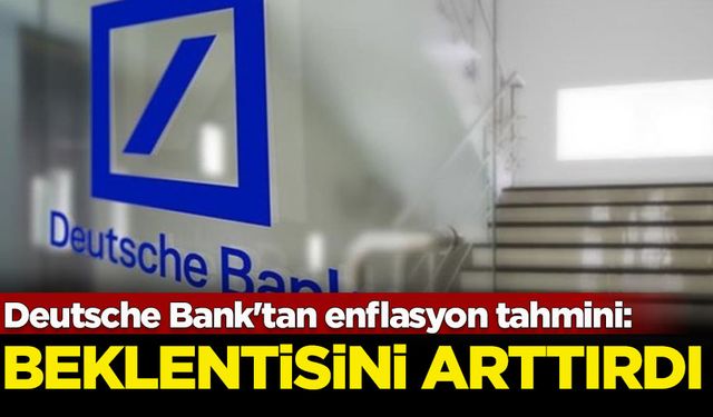 Deutsche Bank'tan enflasyon tahmini: Beklentisini arttırdı