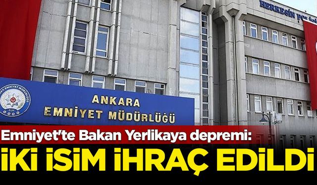 Emniyet'te Bakan Yerlikaya depremi: İki isim ihraç edildi