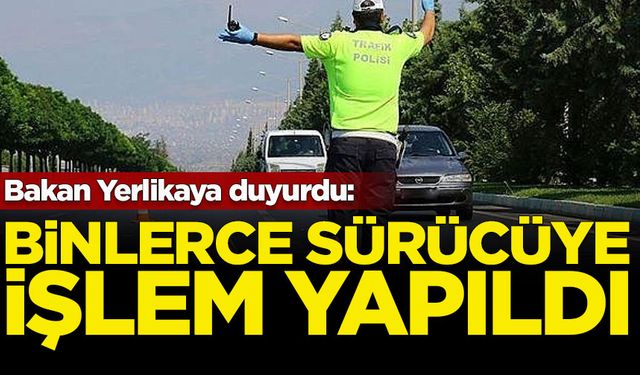 Bakan Yerlikaya duyurdu: Binlerce sürücüye işlem yapıldı