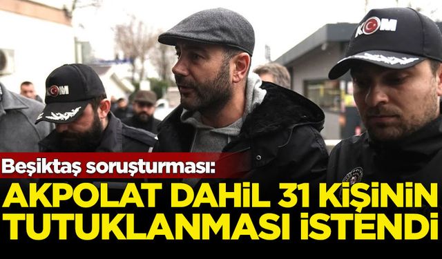 Beşiktaş Belediye Başkanı Rıza Akpolat dahil 31 kişinin tutuklanması talep edildi