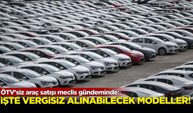 ÖTV'siz araç satışı meclis gündeminde: İşte vergisiz alınabilecek modeller