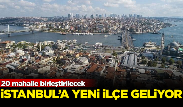 İstanbul'a yeni ilçe geliyor! 20 mahalle birleştirilecek