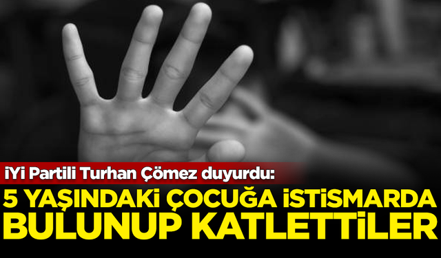 İYİ Partili Turhan Çömez duyurdu: 5 yaşındaki çocuğu istismar edip vahşice katlettiler