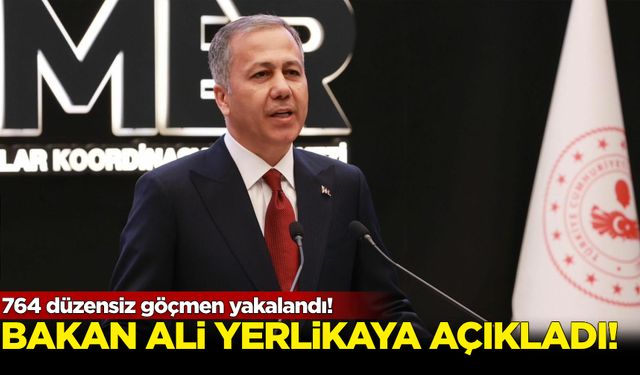 Ali Yerlikaya açıkladı!  764 düzensiz göçmen yakalandı