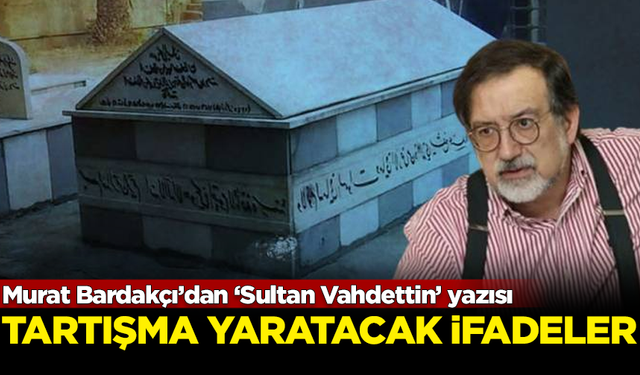 Murat Bardakçı'dan tartışma yaratacak 'Sultan Vahdettin' yazısı