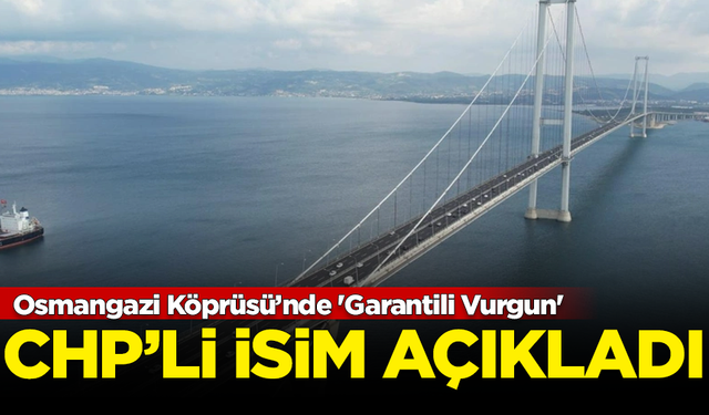 CHP'li isim açıkladı: Osmangazi Köprüsü’nde 'Garantili Vurgun'