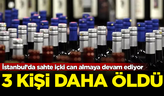 İstanbul’da sahte içki can almaya devam ediyor! 3 kişi daha öldü